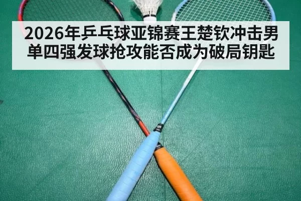 2026年乒乓球亚锦赛王楚钦冲击男单四强发球抢攻能否成为破局钥匙