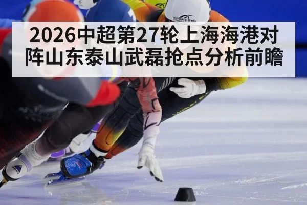 2026中超第27轮上海海港对阵山东泰山武磊抢点分析前瞻